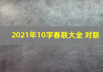 2021年10字春联大全 对联